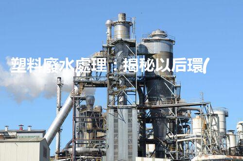 塑料廢水處理：揭秘以后環(huán)保新科技！